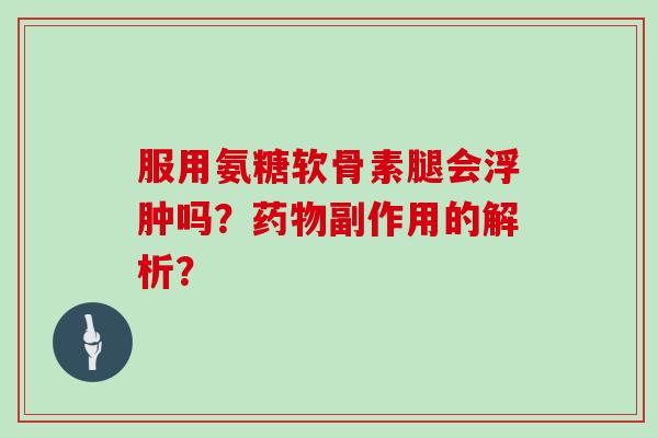 服用氨糖软骨素腿会浮肿吗?副作用的解析? 服用氨糖软骨素腿会浮肿吗?副作用的解析?