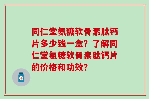同仁堂氨糖软骨素肽钙片多少钱一盒？了解同仁堂氨糖软骨素肽钙片的价格和功效？