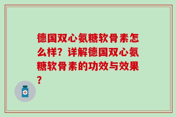 德国双心氨糖软骨素怎么样?详解德国双心氨糖软骨素的功效与效果? 德国双心氨糖软骨素怎么样?详解德国双心氨糖软骨素的功效与效果?