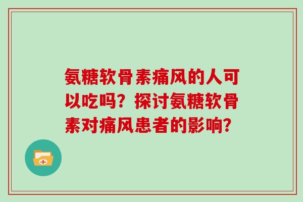 氨糖软骨素的人可以吃吗?探讨氨糖软骨素对患者的影响? 氨糖软骨素的人可以吃吗?探讨氨糖软骨素对患者的影响?
