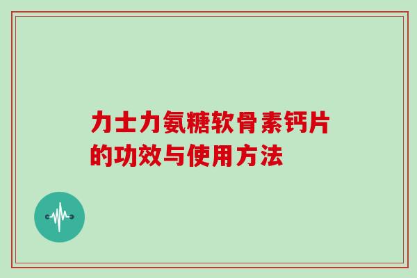力士力氨糖软骨素钙片的功效与使用方法 力士力氨糖软骨素钙片的功效与使用方法