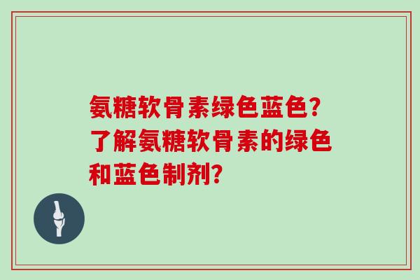 氨糖软骨素绿色蓝色？了解氨糖软骨素的绿色和蓝色制剂？