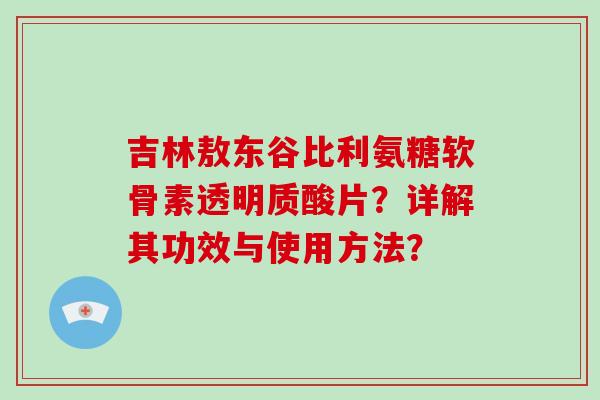 吉林敖东谷比利氨糖软骨素透明质酸片？详解其功效与使用方法？