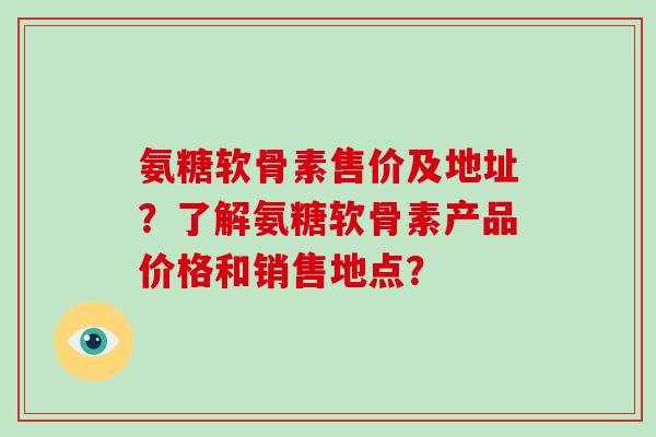 氨糖软骨素售价及地址?了解氨糖软骨素产品价格和销售地点? 氨糖软骨素售价及地址?了解氨糖软骨素产品价格和销售地点?