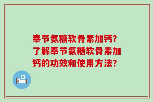 奉节氨糖软骨素加钙?了解奉节氨糖软骨素加钙的功效和使用方法? 奉节氨糖软骨素加钙?了解奉节氨糖软骨素加钙的功效和使用方法?