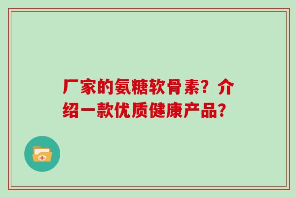 厂家的氨糖软骨素？介绍一款优质健康产品？