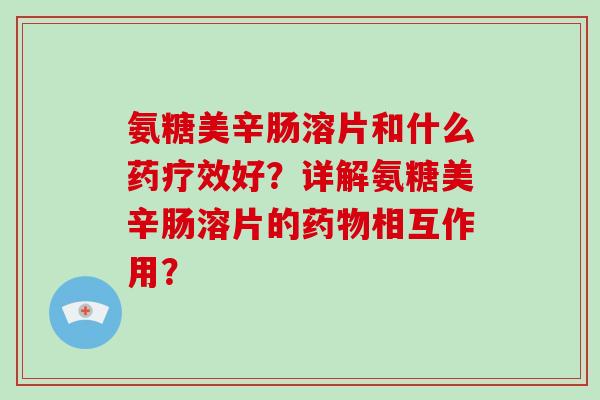 氨糖美辛肠溶片和什么药疗效好?详解氨糖美辛肠溶片的相互作用? 氨糖美辛肠溶片和什么药疗效好?详解氨糖美辛肠溶片的相互作用?