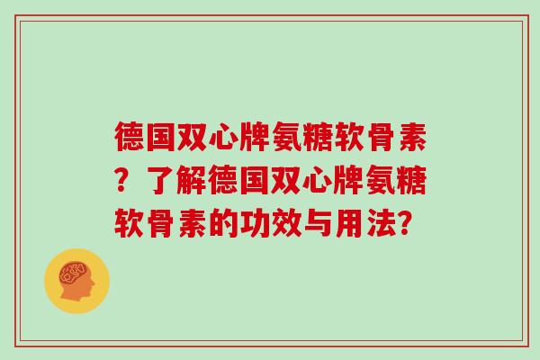 德国双心牌氨糖软骨素?了解德国双心牌氨糖软骨素的功效与用法? 德国双心牌氨糖软骨素?了解德国双心牌氨糖软骨素的功效与用法?