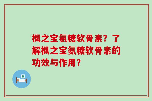 枫之宝氨糖软骨素?了解枫之宝氨糖软骨素的功效与作用? 枫之宝氨糖软骨素?了解枫之宝氨糖软骨素的功效与作用?