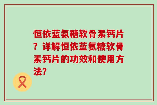 恒依蓝氨糖软骨素钙片?详解恒依蓝氨糖软骨素钙片的功效和使用方法? 恒依蓝氨糖软骨素钙片?详解恒依蓝氨糖软骨素钙片的功效和使用方法?