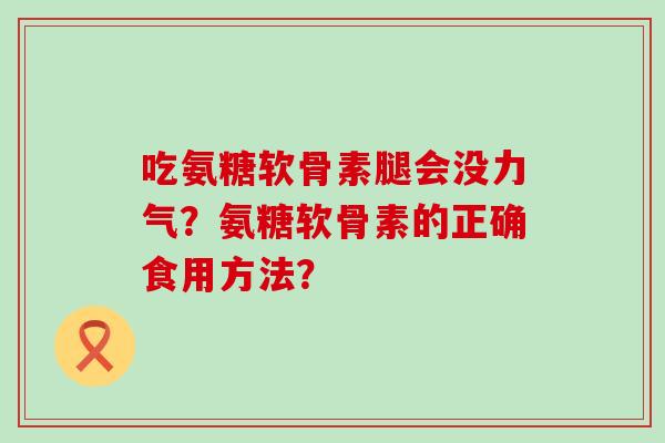 吃氨糖软骨素腿会没力气?氨糖软骨素的正确食用方法? 吃氨糖软骨素腿会没力气?氨糖软骨素的正确食用方法?