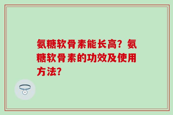 氨糖软骨素能长高?氨糖软骨素的功效及使用方法? 氨糖软骨素能长高?氨糖软骨素的功效及使用方法?