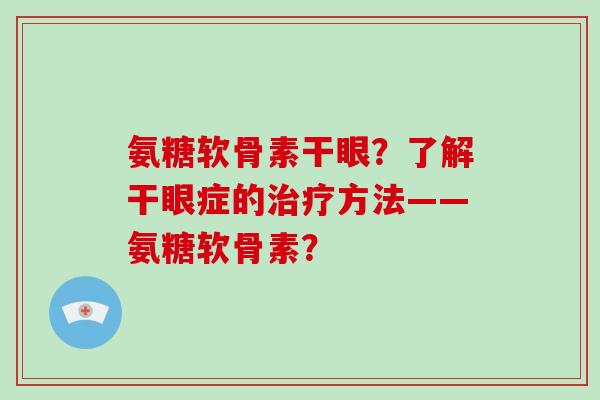 氨糖软骨素干眼?了解干眼症的方法——氨糖软骨素? 氨糖软骨素干眼?了解干眼症的方法——氨糖软骨素?