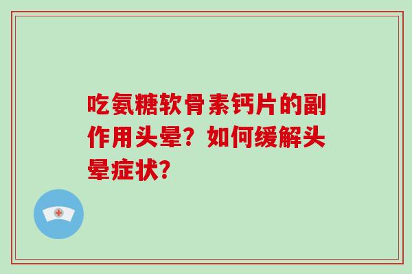 吃氨糖软骨素钙片的副作用头晕？如何缓解头晕症状？