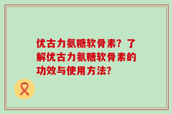 优古力氨糖软骨素?了解优古力氨糖软骨素的功效与使用方法? 优古力氨糖软骨素?了解优古力氨糖软骨素的功效与使用方法?