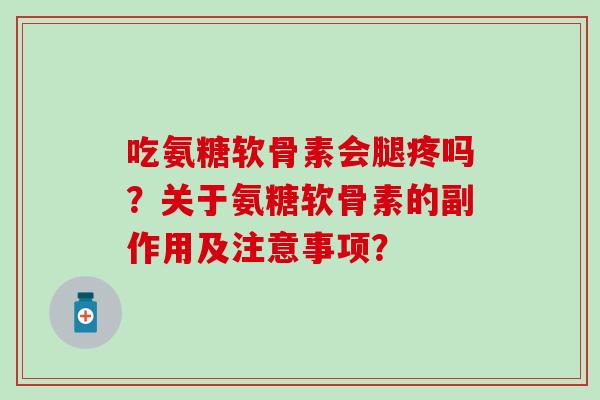 吃氨糖软骨素会腿疼吗？关于氨糖软骨素的副作用及注意事项？