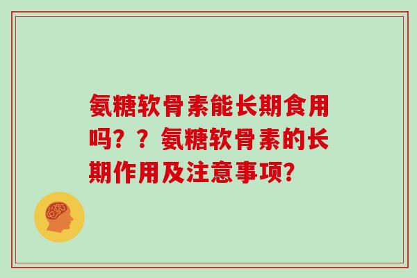 氨糖软骨素能长期食用吗??氨糖软骨素的长期作用及注意事项? 氨糖软骨素能长期食用吗??氨糖软骨素的长期作用及注意事项?