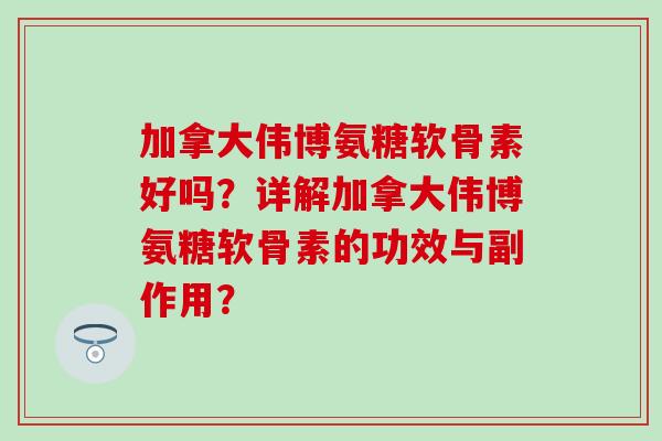 加拿大伟博氨糖软骨素好吗?详解加拿大伟博氨糖软骨素的功效与副作用? 加拿大伟博氨糖软骨素好吗?详解加拿大伟博氨糖软骨素的功效与副作用?