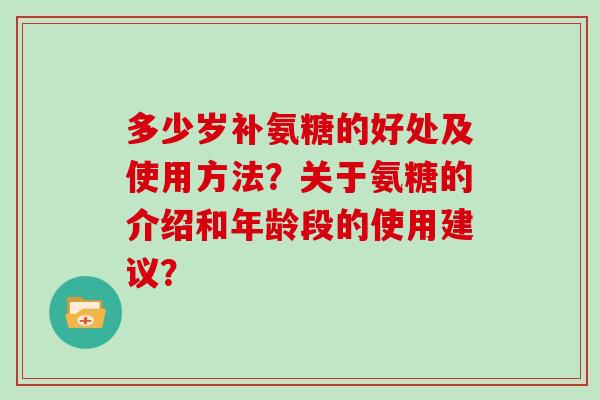 多少岁补氨糖的好处及使用方法?关于氨糖的介绍和年龄段的使用建议? 多少岁补氨糖的好处及使用方法?关于氨糖的介绍和年龄段的使用建议?