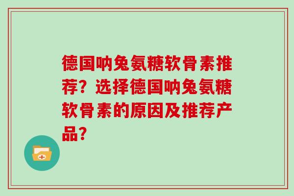 德国呐兔氨糖软骨素推荐?选择德国呐兔氨糖软骨素的原因及推荐产品? 德国呐兔氨糖软骨素推荐?选择德国呐兔氨糖软骨素的原因及推荐产品?