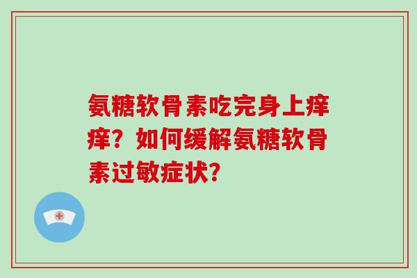氨糖软骨素吃完身上痒痒?如何缓解氨糖软骨素症状? 氨糖软骨素吃完身上痒痒?如何缓解氨糖软骨素症状?