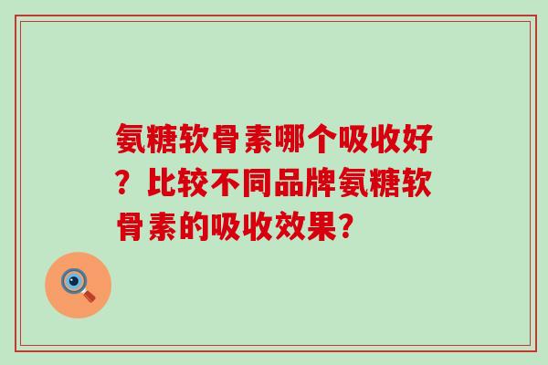 氨糖软骨素哪个吸收好？比较不同品牌氨糖软骨素的吸收效果？