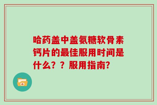 哈药盖中盖氨糖软骨素钙片的佳服用时间是什么？？服用指南？