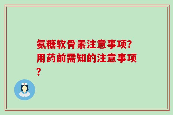 氨糖软骨素注意事项？用药前需知的注意事项？