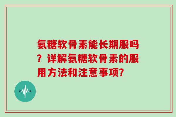 氨糖软骨素能长期服吗?详解氨糖软骨素的服用方法和注意事项? 氨糖软骨素能长期服吗?详解氨糖软骨素的服用方法和注意事项?