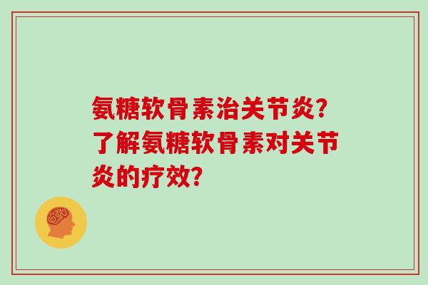 氨糖软骨素?了解氨糖软骨素对的疗效? 氨糖软骨素?了解氨糖软骨素对的疗效?