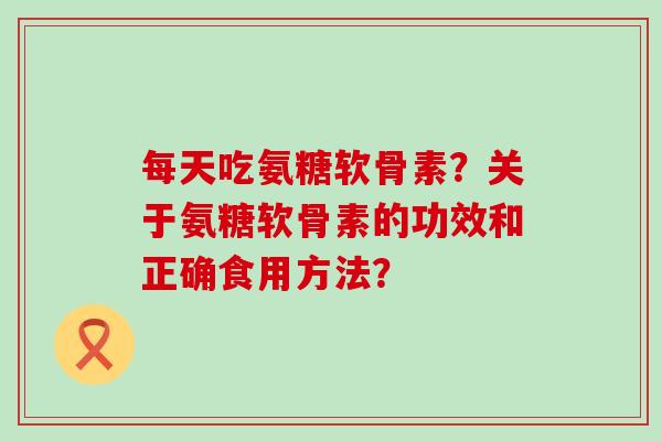 每天吃氨糖软骨素?关于氨糖软骨素的功效和正确食用方法? 每天吃氨糖软骨素?关于氨糖软骨素的功效和正确食用方法?