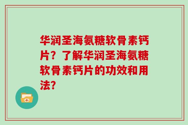 华润圣海氨糖软骨素钙片?了解华润圣海氨糖软骨素钙片的功效和用法? 华润圣海氨糖软骨素钙片?了解华润圣海氨糖软骨素钙片的功效和用法?