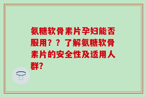 氨糖软骨素片孕妇能否服用??了解氨糖软骨素片的安全性及适用人群? 氨糖软骨素片孕妇能否服用??了解氨糖软骨素片的安全性及适用人群?