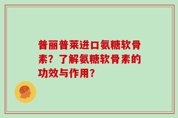 普丽普莱进口氨糖软骨素?了解氨糖软骨素的功效与作用? 普丽普莱进口氨糖软骨素?了解氨糖软骨素的功效与作用?