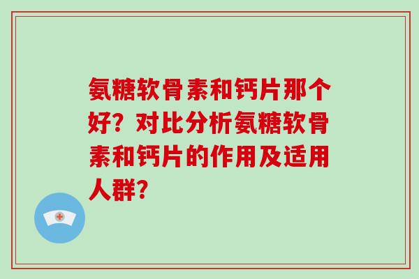 氨糖软骨素和钙片那个好?对比分析氨糖软骨素和钙片的作用及适用人群? 氨糖软骨素和钙片那个好?对比分析氨糖软骨素和钙片的作用及适用人群?