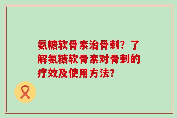 氨糖软骨素?了解氨糖软骨素对的疗效及使用方法? 氨糖软骨素?了解氨糖软骨素对的疗效及使用方法?