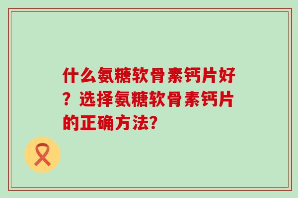 什么氨糖软骨素钙片好？选择氨糖软骨素钙片的正确方法？