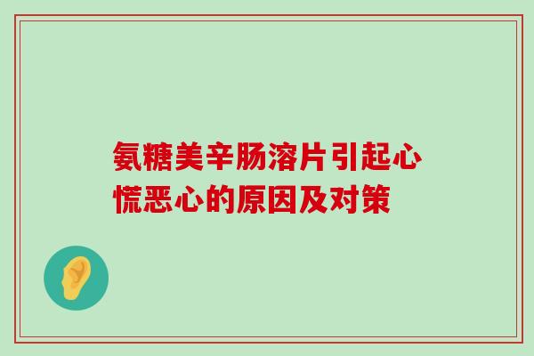 氨糖美辛肠溶片引起心慌恶心的原因及对策 氨糖美辛肠溶片引起心慌恶心的原因及对策