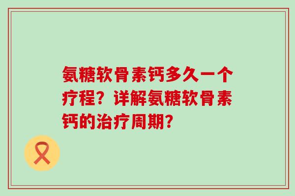 氨糖软骨素钙多久一个疗程？详解氨糖软骨素钙的周期？