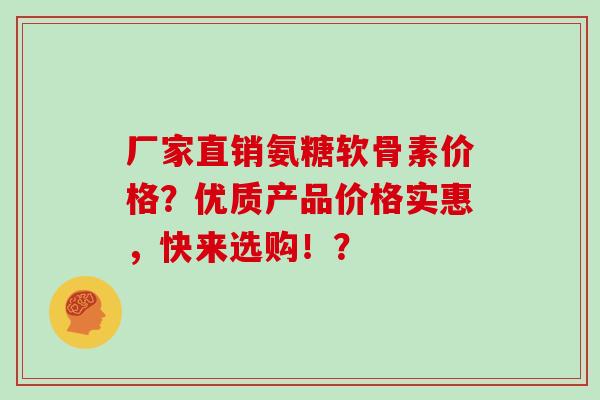 厂家直销氨糖软骨素价格?优质产品价格实惠,快来选购!? 厂家直销氨糖软骨素价格?优质产品价格实惠,快来选购!?