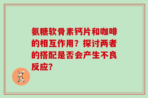 氨糖软骨素钙片和咖啡的相互作用?探讨两者的搭配是否会产生不良反应? 氨糖软骨素钙片和咖啡的相互作用?探讨两者的搭配是否会产生不良反应?