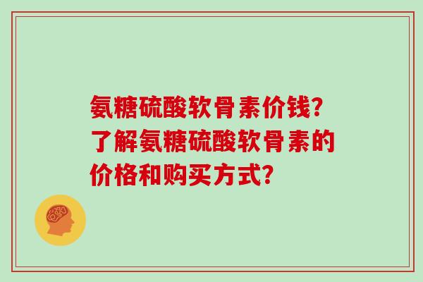 氨糖硫酸软骨素价钱?了解氨糖硫酸软骨素的价格和购买方式? 氨糖硫酸软骨素价钱?了解氨糖硫酸软骨素的价格和购买方式?
