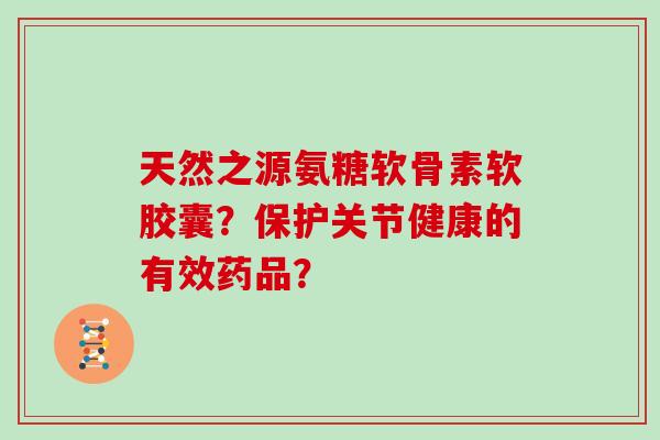天然之源氨糖软骨素软胶囊？保护关节健康的有效药品？