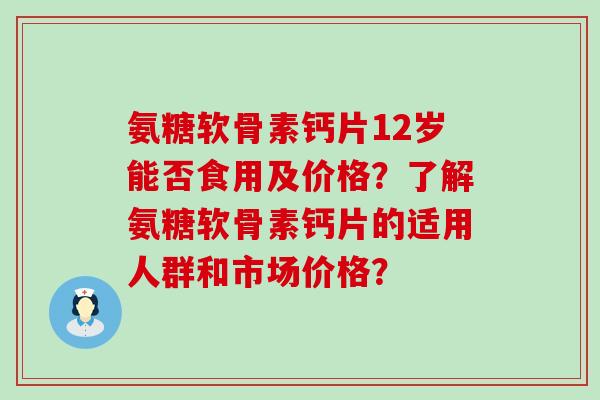 氨糖软骨素钙片12岁能否食用及价格?了解氨糖软骨素钙片的适用人群和市场价格? 氨糖软骨素钙片12岁能否食用及价格?了解氨糖软骨素钙片的适用人群和市场价格?