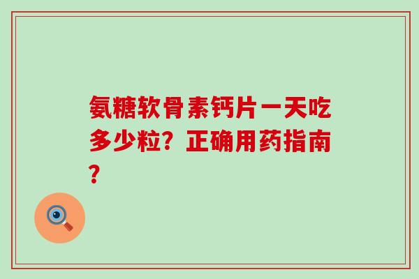 氨糖软骨素钙片一天吃多少粒？正确用药指南？