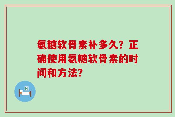 氨糖软骨素补多久?正确使用氨糖软骨素的时间和方法? 氨糖软骨素补多久?正确使用氨糖软骨素的时间和方法?