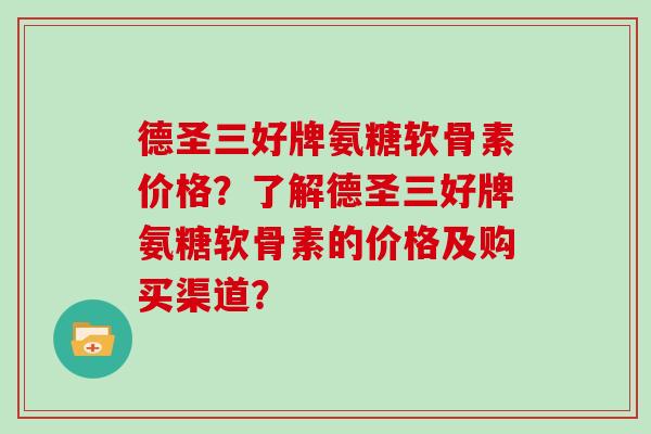 德圣三好牌氨糖软骨素价格？了解德圣三好牌氨糖软骨素的价格及购买渠道？