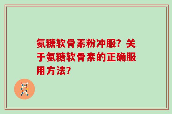 氨糖软骨素粉冲服？关于氨糖软骨素的正确服用方法？
