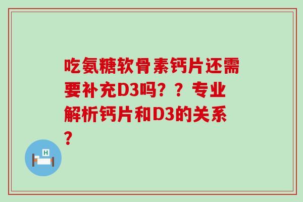 吃氨糖软骨素钙片还需要补充D3吗??专业解析钙片和D3的关系? 吃氨糖软骨素钙片还需要补充D3吗??专业解析钙片和D3的关系?