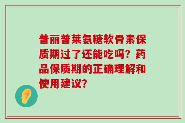 普丽普莱氨糖软骨素保质期过了还能吃吗?药品保质期的正确理解和使用建议? 普丽普莱氨糖软骨素保质期过了还能吃吗?药品保质期的正确理解和使用建议?
